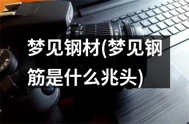 梦见钢材(梦见钢筋是什么兆头)