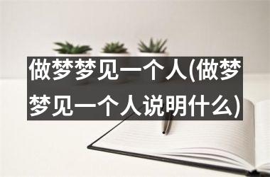 做梦梦见一个人(做梦梦见一个人说明什么)