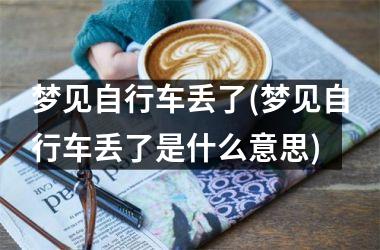 <h3>梦见自行车丢了(梦见自行车丢了是什么意思)