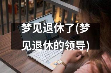 <h3>梦见退休了(梦见退休的领导)