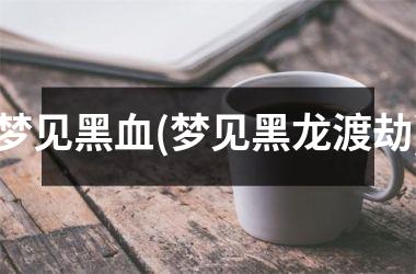 梦见黑血(梦见黑龙渡劫)