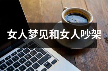 <h3>女人梦见和女人吵架