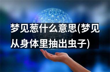 <h3>梦见葱什么意思(梦见从身体里抽出虫子)