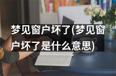 <h3>梦见窗户坏了(梦见窗户坏了是什么意思)