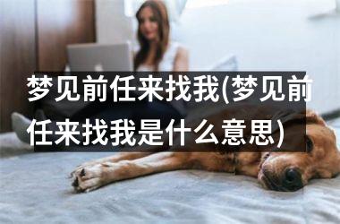 梦见前任来找我(梦见前任来找我是什么意思)