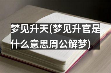 <h3>梦见升天(梦见升官是什么意思周公解梦)