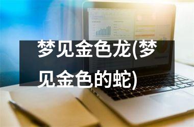 梦见金色龙(梦见金色的蛇)