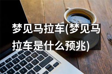 <h3>梦见马拉车(梦见马拉车是什么预兆)
