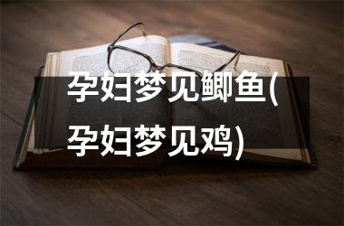孕妇梦见鲫鱼(孕妇梦见鸡)