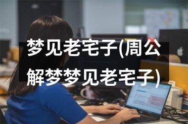 <h3>梦见老宅子(周公解梦梦见老宅子)