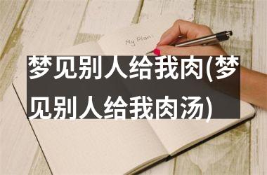 <h3>梦见别人给我肉(梦见别人给我肉汤)