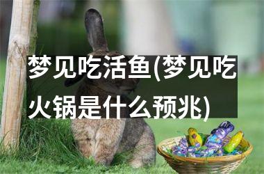 <h3>梦见吃活鱼(梦见吃火锅是什么预兆)