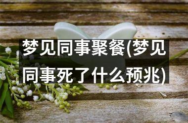 <h3>梦见同事聚餐(梦见同事死了什么预兆)