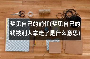 梦见自己的前任(梦见自己的钱被别人拿走了是什么意思)