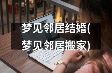 <h3>梦见邻居结婚(梦见邻居搬家)