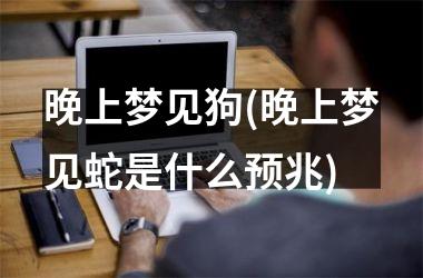 <h3>晚上梦见狗(晚上梦见蛇是什么预兆)