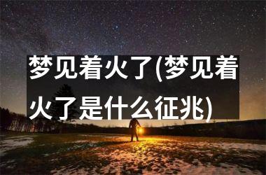 <h3>梦见着火了(梦见着火了是什么征兆)