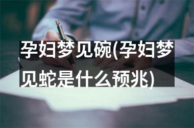 <h3>孕妇梦见碗(孕妇梦见蛇是什么预兆)