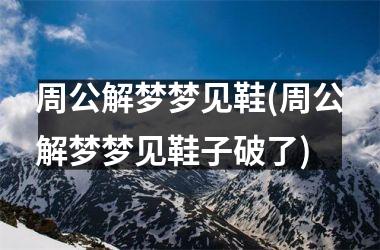 <h3>周公解梦梦见鞋(周公解梦梦见鞋子破了)
