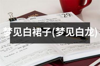 <h3>梦见白裙子(梦见白龙)