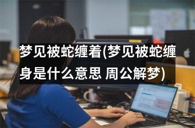<h3>梦见被蛇缠着(梦见被蛇缠身是什么意思 周公解梦)