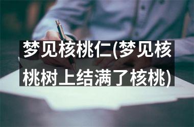 <h3>梦见核桃仁(梦见核桃树上结满了核桃)