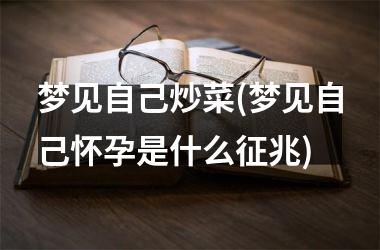<h3>梦见自己炒菜(梦见自己怀孕是什么征兆)