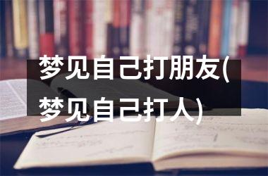<h3>梦见自己打朋友(梦见自己打人)