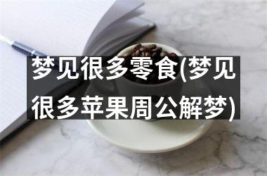 梦见很多零食(梦见很多苹果周公解梦)