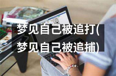 梦见自己被追打(梦见自己被追捕)