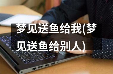 <h3>梦见送鱼给我(梦见送鱼给别人)