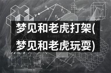 梦见和老虎打架(梦见和老虎玩耍)