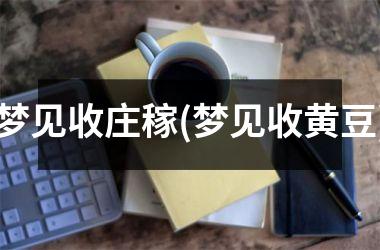 <h3>梦见收庄稼(梦见收黄豆)
