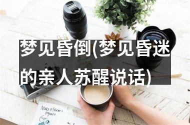 <h3>梦见昏倒(梦见昏迷的亲人苏醒说话)