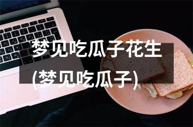 梦见吃瓜子花生(梦见吃瓜子)