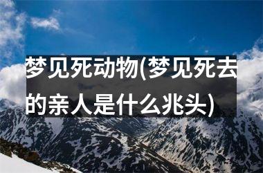 梦见死动物(梦见死去的亲人是什么兆头)