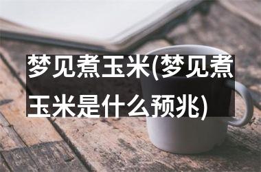<h3>梦见煮玉米(梦见煮玉米是什么预兆)