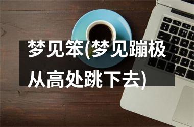 梦见笨(梦见蹦极从高处跳下去)