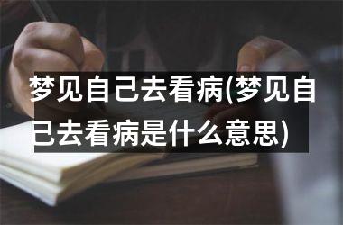 <h3>梦见自己去看病(梦见自己去看病是什么意思)