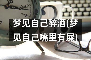<h3>梦见自己醉酒(梦见自己嘴里有屎)