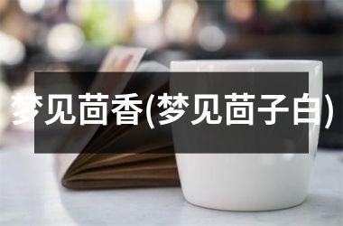 <h3>梦见茴香(梦见茴子白)