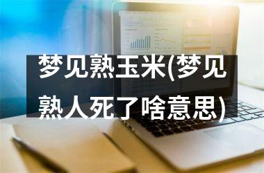 <h3>梦见熟玉米(梦见熟人死了啥意思)
