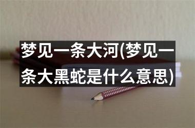 梦见一条大河(梦见一条大黑蛇是什么意思)