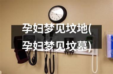 孕妇梦见坟地(孕妇梦见坟墓)