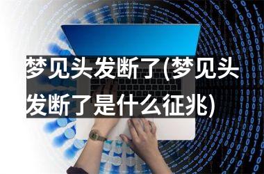 <h3>梦见头发断了(梦见头发断了是什么征兆)
