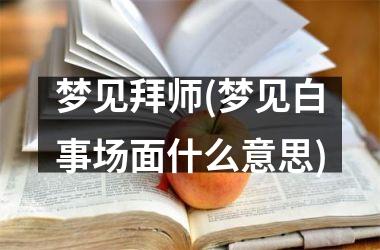 <h3>梦见拜师(梦见白事场面什么意思)