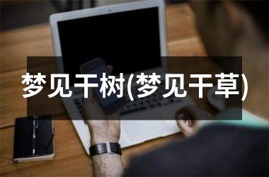 <h3>梦见干树(梦见干草)