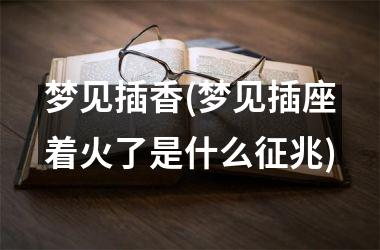 <h3>梦见插香(梦见插座着火了是什么征兆)