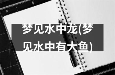 梦见水中龙(梦见水中有大鱼)