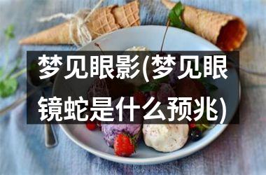 梦见眼影(梦见眼镜蛇是什么预兆)